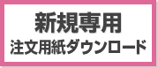 新規専用 注文用紙ダウンロード